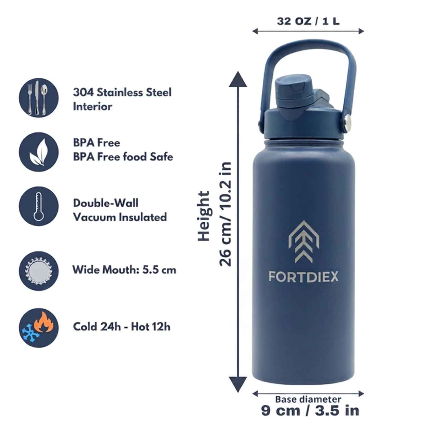 FORTDIEX 1L / 32oz bottle dimensions: 26 cm / 10.2 in height, 9 cm / 3.5 in base diameter, 5.5 cm wide mouth, double-wall vacuum insulated, BPA-free, cold 24h / hot 12h, 304 stainless steel interior.